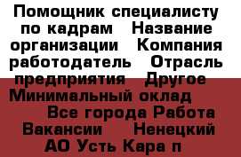 Помощник специалисту по кадрам › Название организации ­ Компания-работодатель › Отрасль предприятия ­ Другое › Минимальный оклад ­ 25 100 - Все города Работа » Вакансии   . Ненецкий АО,Усть-Кара п.